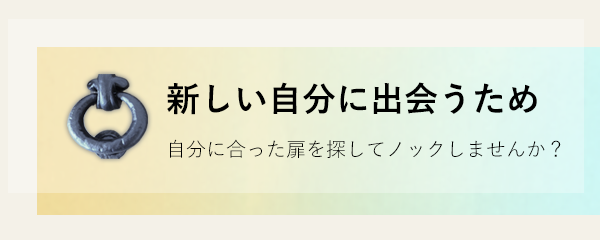 新しい自分に出会うため 自分に合った扉を探してノックしませんか？